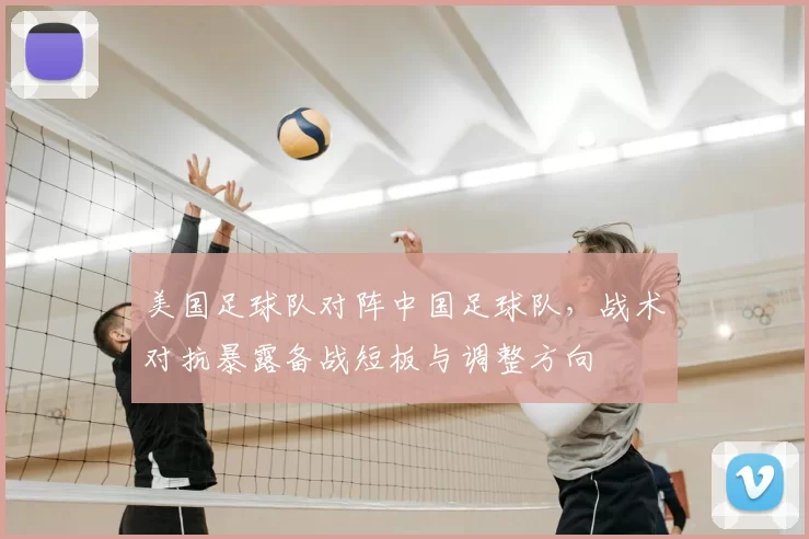 美国足球队对阵中国足球队,战术对抗暴露备战短板与调整方向