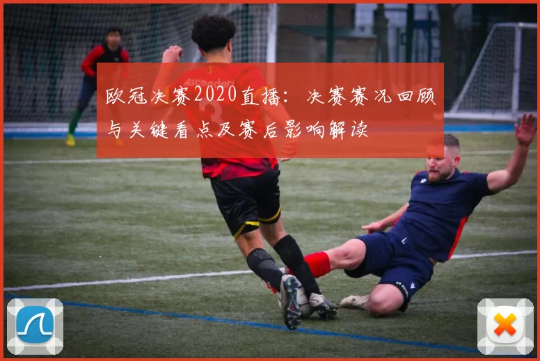 欧冠决赛2020直播：决赛赛况回顾与关键看点及赛后影响解读