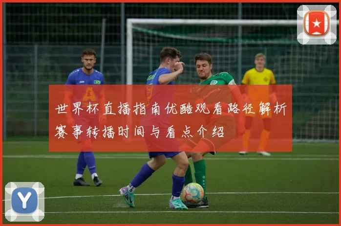 世界杯直播指南优酷观看路径解析赛事转播时间与看点介绍