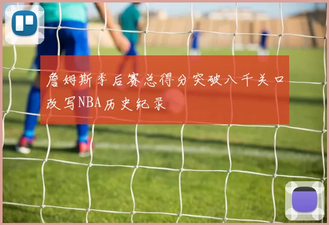 詹姆斯季后赛总得分突破八千关口改写NBA历史纪录