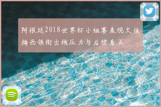 阿根廷2018世界杯小组赛表现欠佳梅西领衔出线压力与后续看点