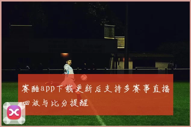 赛酷app下载更新后支持多赛事直播回放与比分提醒